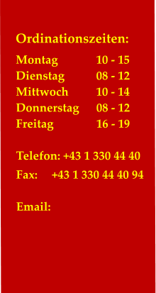 Ordinationszeiten: Montag		10 - 15 Dienstag		08 - 12 Mittwoch	         10 - 14 Donnerstag	08 - 12 Freitag		16 - 19 		 Telefon: +43 1 330 44 40 Fax:	   +43 1 330 44 40 94  Email:  